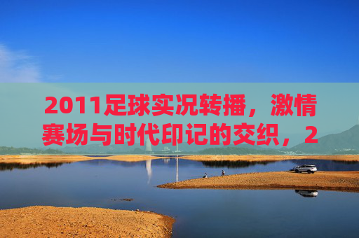 2011足球实况转播，激情赛场与时代印记的交织，2011足球实况转播，激情赛场与时代印记的交织