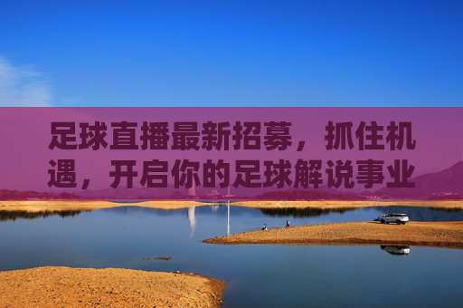 足球直播最新招募，抓住机遇，开启你的足球解说事业！足球直播最新招募，抓住机遇，开启你的足球解说事业！