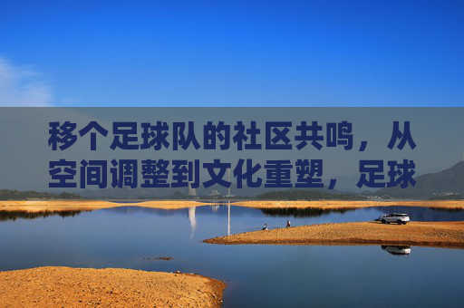 移个足球队的社区共鸣，从空间调整到文化重塑，足球队社区共鸣，从空间调整到文化重塑