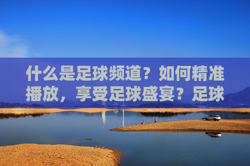 什么是足球频道?如何精准播放,享受足球盛宴?足球频道是什么?如何精准播放,享受足球盛宴?