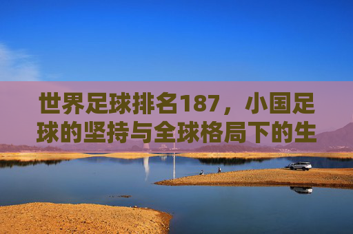 世界足球排名187,小国足球的坚持与全球格局下的生存智慧,世界足球排名187,小国足球的坚持与全球格局下的生存智慧