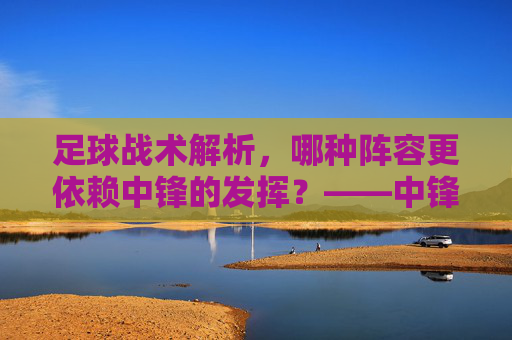 足球战术解析，哪种阵容更依赖中锋的发挥？——中锋位置在现代足球中的角色与重要性，足球战术解析，哪种阵容更依赖中锋的发挥？——中锋位置在现代足球中的角色与重要性