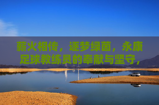 薪火相传,逐梦绿茵,永康足球教练员的奉献与坚守,薪火相传,逐梦绿茵,永康足球教练员的奉献与坚守