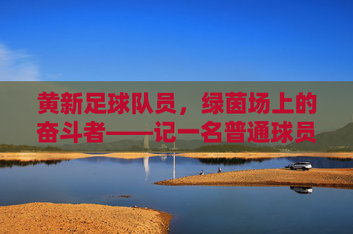 黄新足球队员，绿茵场上的奋斗者——记一名普通球员的足球梦，黄新足球队员，绿茵场上的奋斗者——记一名普通球员的足球梦