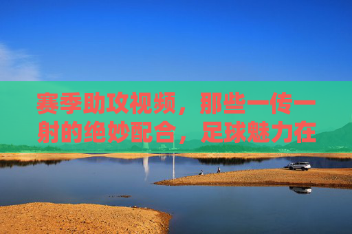 赛季助攻视频,那些一传一射的绝妙配合,足球魅力在每一次精准传球中绽放,赛季助攻集锦,一传一射的绝妙配合,足球魅力在精准传球中绽放
