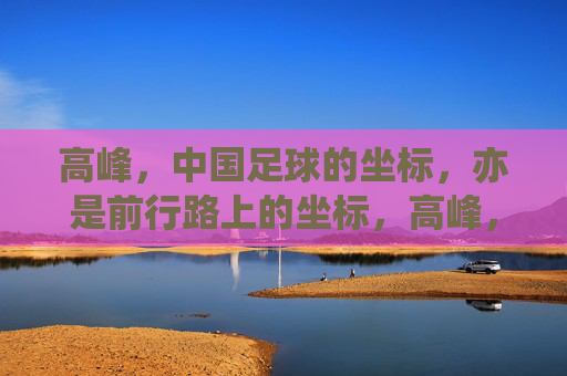 高峰，中国足球的坐标，亦是前行路上的坐标，高峰，中国足球的坐标，亦是前行路上的坐标