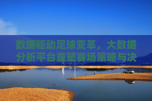 数据驱动足球变革,大数据分析平台重塑赛场策略与决策,数据驱动足球变革,大数据分析平台重塑赛场策略与决策