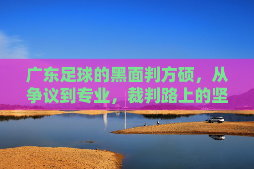 广东足球的黑面判方硕，从争议到专业，裁判路上的坚守与成长，广东足球的黑面判方硕，从争议到专业，裁判路上的坚守与成长