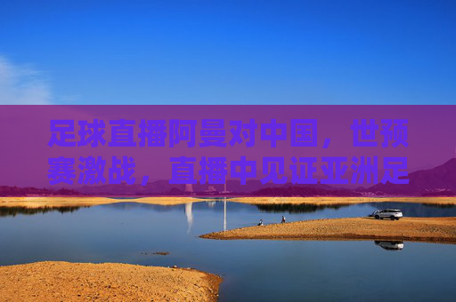 足球直播阿曼对中国，世预赛激战，直播中见证亚洲足球的精彩博弈，世预赛激战！足球直播阿曼中国，见证亚洲足球精彩博弈