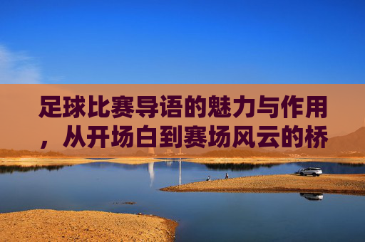 足球比赛导语的魅力与作用，从开场白到赛场风云的桥梁，足球比赛导语的魅力与作用，从开场白到赛场风云的桥梁