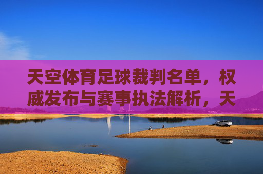 天空体育足球裁判名单,权威发布与赛事执法解析,天空体育足球裁判名单,权威发布与赛事执法解析