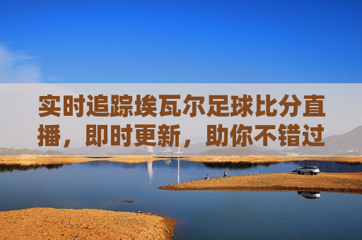 实时追踪埃瓦尔足球比分直播，即时更新，助你不错过每一场精彩对决