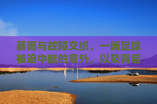 暴雨与故障交织,一场足球被迫中断的意外,以及背后的反思,暴雨与故障交织,一场足球赛的被迫中断与反思