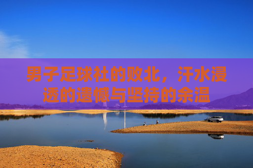 男子足球社的败北,汗水浸透的遗憾与坚持的余温