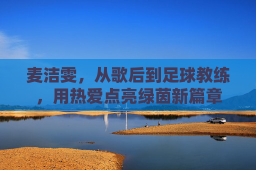 麦洁雯,从歌后到足球教练,用热爱点亮绿茵新篇章