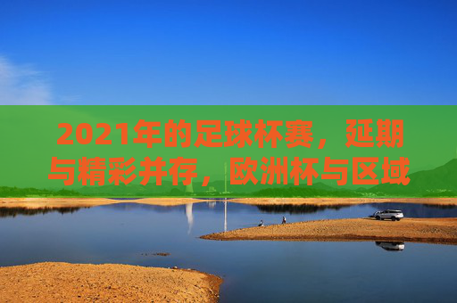 2021年的足球杯赛，延期与精彩并存，欧洲杯与区域赛事共同点亮足球舞台