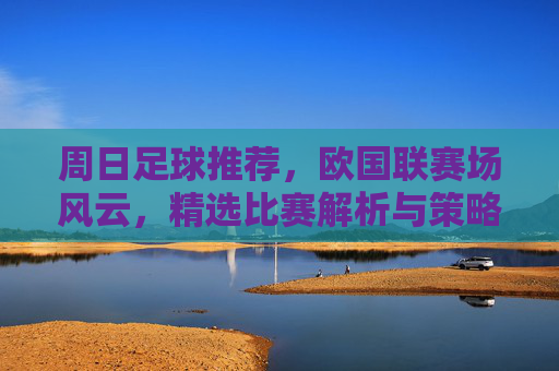 周日足球推荐，欧国联赛场风云，精选比赛解析与策略指南