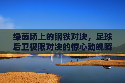 绿茵场上的钢铁对决，足球后卫极限对决的惊心动魄瞬间