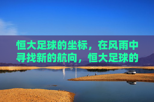 恒大足球的坐标，在风雨中寻找新的航向，恒大足球的坐标，在风雨中寻找新的航向