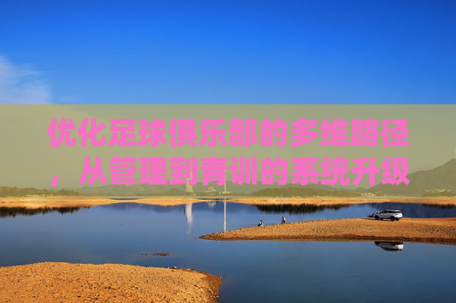 优化足球俱乐部的多维路径,从管理到青训的系统升级