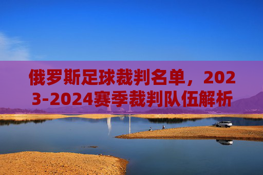 俄罗斯足球裁判名单，2023-2024赛季裁判队伍解析与角色定位