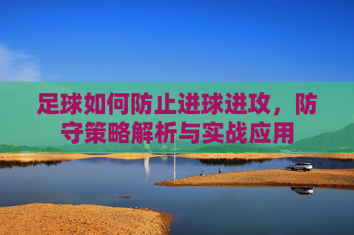 足球如何防止进球进攻，防守策略解析与实战应用