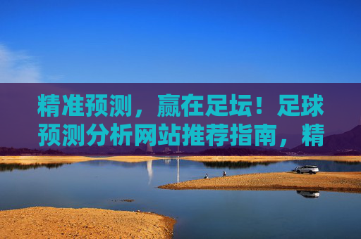 精准预测，赢在足坛！足球预测分析网站推荐指南，精准预测，赢在足坛！足球预测分析网站推荐指南