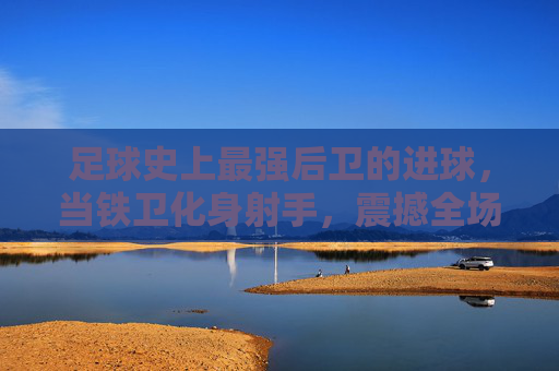 足球史上最强后卫的进球，当铁卫化身射手，震撼全场的神级时刻