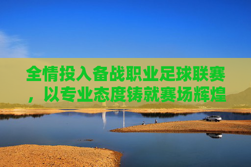 全情投入备战职业足球联赛，以专业态度铸就赛场辉煌