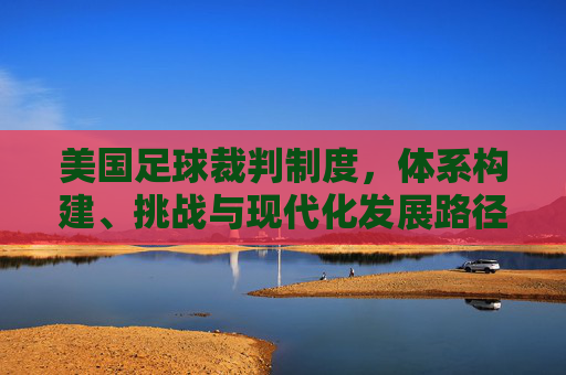 美国足球裁判制度,体系构建、挑战与现代化发展路径,美国足球裁判制度,体系构建、挑战与现代化发展路径
