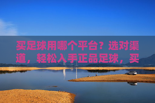 买足球用哪个平台?选对渠道,轻松入手正品足球,买足球用哪个平台?选对渠道轻松入手正品足球