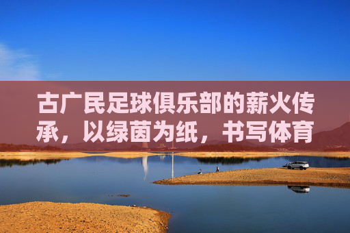 古广民足球俱乐部的薪火传承,以绿茵为纸,书写体育精神与社区温度,古广民足球俱乐部的薪火传承,以绿茵为纸,书写体育精神与社区温度