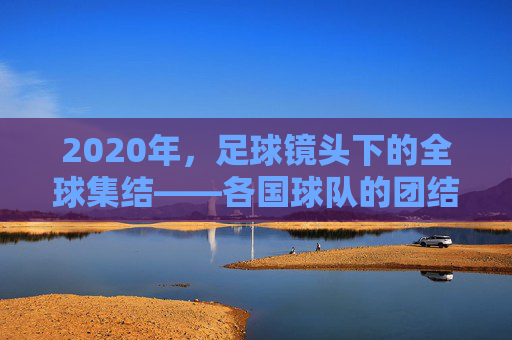 2020年,足球镜头下的全球集结——各国球队的团结印记