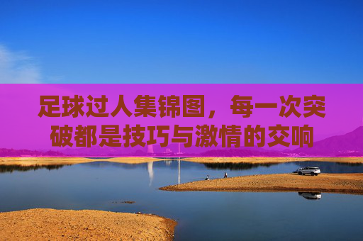 足球过人集锦图，每一次突破都是技巧与激情的交响