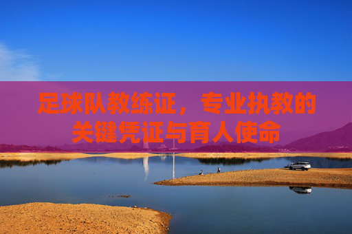 足球队教练证,专业执教的关键凭证与育人使命