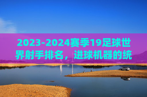 2023-2024赛季19足球世界射手排名，进球机器的统治力与时代更迭
