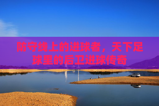 防守线上的进球者，天下足球里的后卫进球传奇
