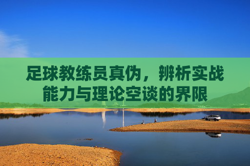 足球教练员真伪，辨析实战能力与理论空谈的界限