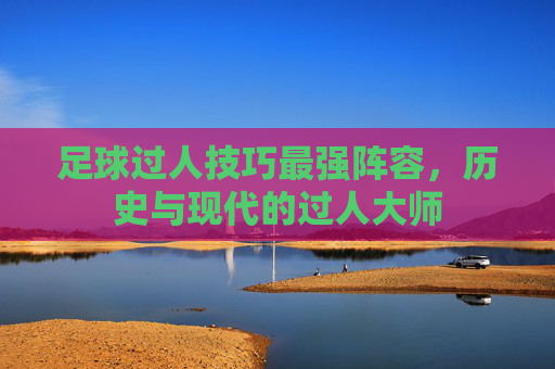 足球过人技巧最强阵容，历史与现代的过人大师