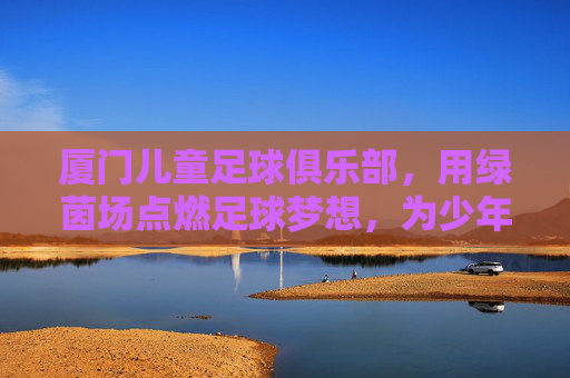 厦门儿童足球俱乐部，用绿茵场点燃足球梦想，为少年铺就成长之路