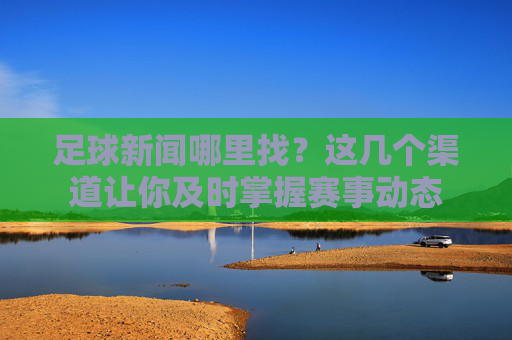 足球新闻哪里找?这几个渠道让你及时掌握赛事动态