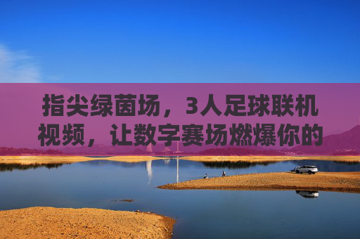 指尖绿茵场，3人足球联机视频，让数字赛场燃爆你的手机屏幕——一场关于速度与协作的足尖狂欢