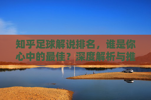 知乎足球解说排名,谁是你心中的最佳?深度解析与推荐