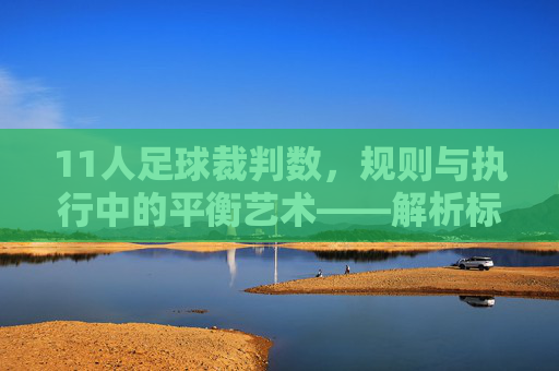 11人足球裁判数,规则与执行中的平衡艺术——解析标准配置与实际应用