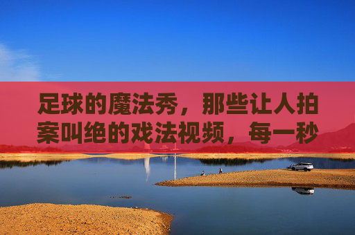 足球的魔法秀，那些让人拍案叫绝的戏法视频，每一秒都充满惊喜
