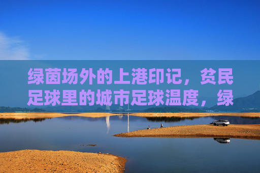 绿茵场外的上港印记，贫民足球里的城市足球温度，绿茵场外的上港印记，贫民足球里的城市足球温度