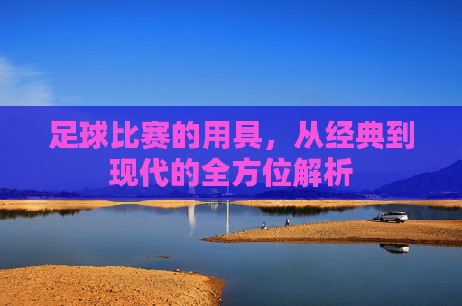 足球比赛的用具,从经典到现代的全方位解析