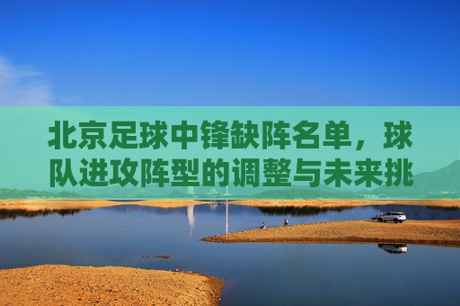 北京足球中锋缺阵名单，球队进攻阵型的调整与未来挑战的显现