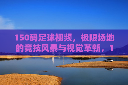 150码足球视频,极限场地的竞技风暴与视觉革新,150码足球,极限场地的竞技风暴与视觉革新