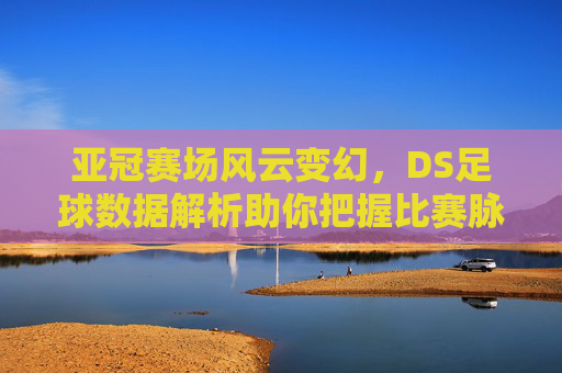 亚冠赛场风云变幻,DS足球数据解析助你把握比赛脉搏